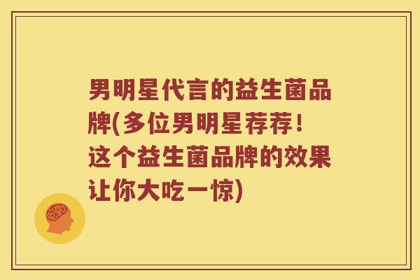 男明星代言的益生菌品牌(多位男明星荐荐！这个益生菌品牌的效果让你大吃一惊)