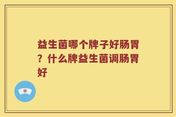 益生菌哪个牌子好肠胃?什么牌益生菌调肠胃好 益生菌哪个牌子好肠胃?什么牌益生菌调肠胃好