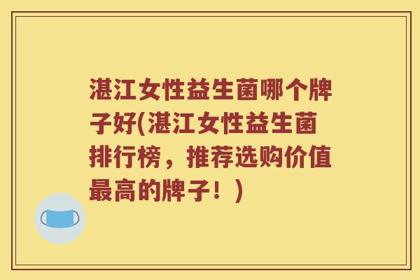 湛江女性益生菌哪个牌子好(湛江女性益生菌排行榜，推荐选购价值最高的牌子！)