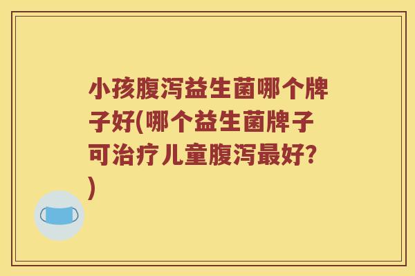小孩腹泻益生菌哪个牌子好(哪个益生菌牌子可治疗儿童腹泻最好？)