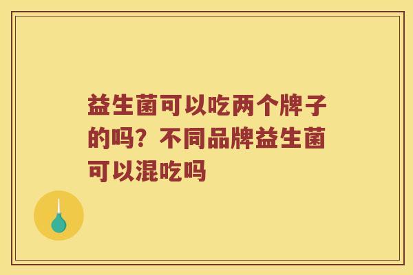 益生菌可以吃两个牌子的吗？不同品牌益生菌可以混吃吗