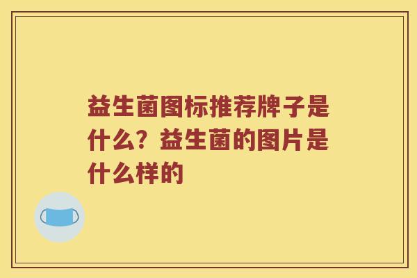 益生菌图标推荐牌子是什么？益生菌的图片是什么样的