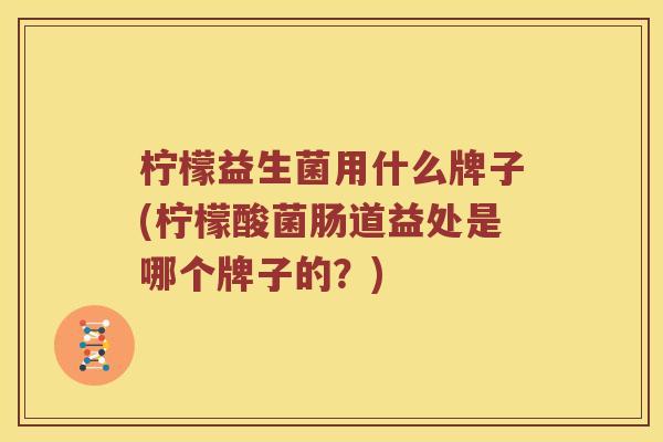 柠檬益生菌用什么牌子(柠檬酸菌肠道益处是哪个牌子的？)