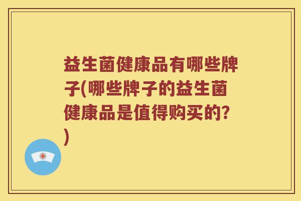益生菌健康品有哪些牌子(哪些牌子的益生菌健康品是值得购买的？)