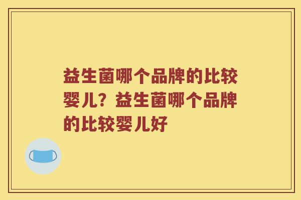 益生菌哪个品牌的比较婴儿？益生菌哪个品牌的比较婴儿好