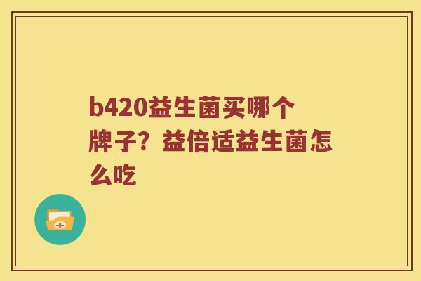 b420益生菌买哪个牌子？益倍适益生菌怎么吃