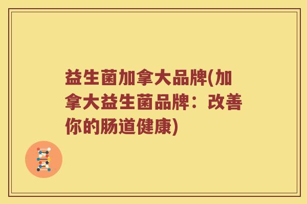 益生菌加拿大品牌(加拿大益生菌品牌：改善你的肠道健康)