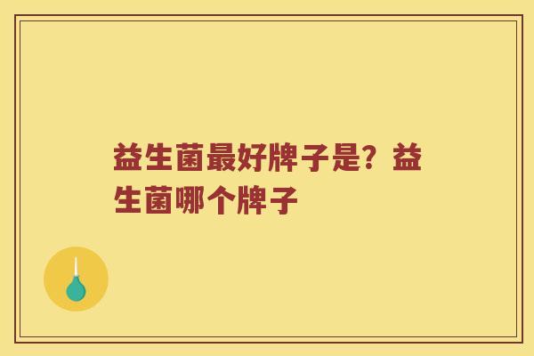 益生菌最好牌子是？益生菌哪个牌子