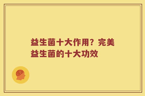 益生菌十大作用?完美益生菌的十大功效 益生菌十大作用?完美益生菌的十大功效