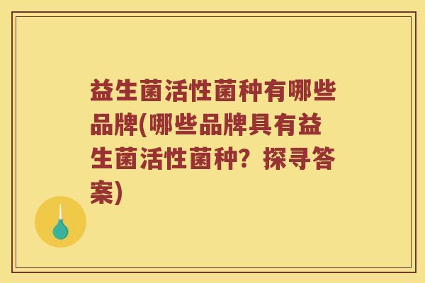 益生菌活性菌种有哪些品牌(哪些品牌具有益生菌活性菌种？探寻答案)