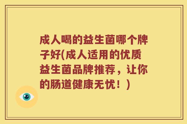 成人喝的益生菌哪个牌子好(成人适用的优质益生菌品牌推荐，让你的肠道健康无忧！)