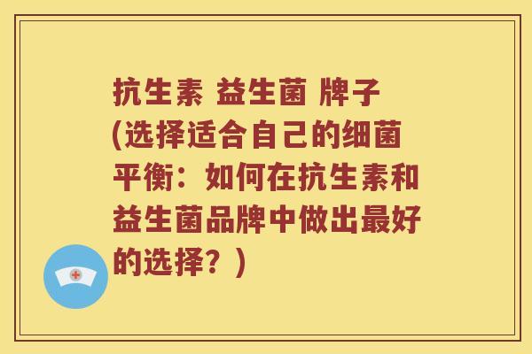 抗生素 益生菌 牌子(选择适合自己的细菌平衡：如何在抗生素和益生菌品牌中做出最好的选择？)