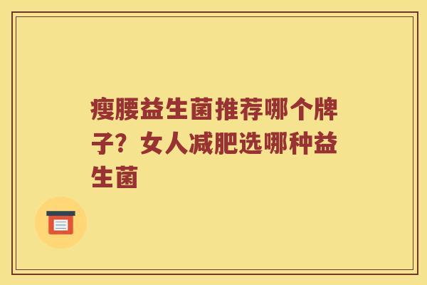 瘦腰益生菌推荐哪个牌子？女人减肥选哪种益生菌