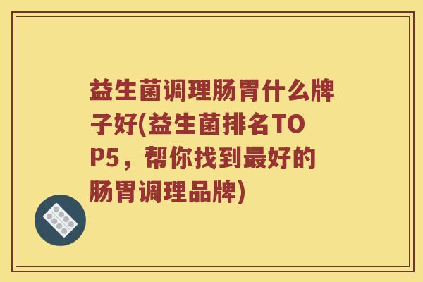益生菌调理肠胃什么牌子好(益生菌排名TOP5，帮你找到最好的肠胃调理品牌)