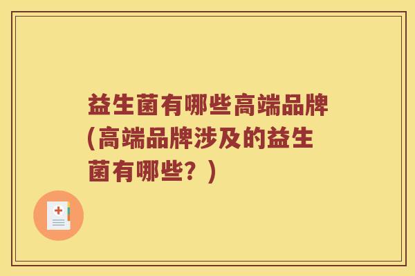 益生菌有哪些高端品牌(高端品牌涉及的益生菌有哪些？)