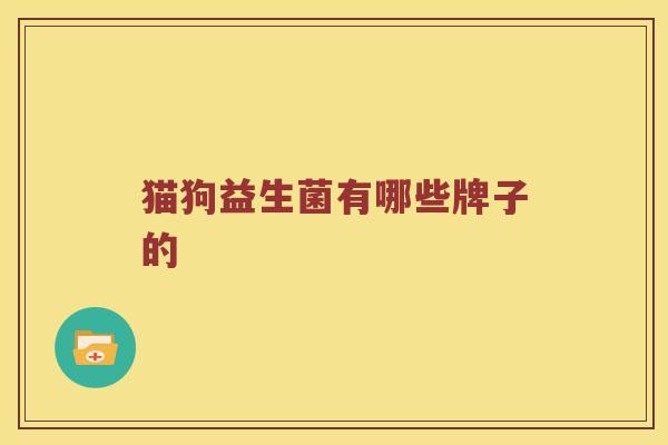 猫狗益生菌有哪些牌子的 猫狗益生菌有哪些牌子的