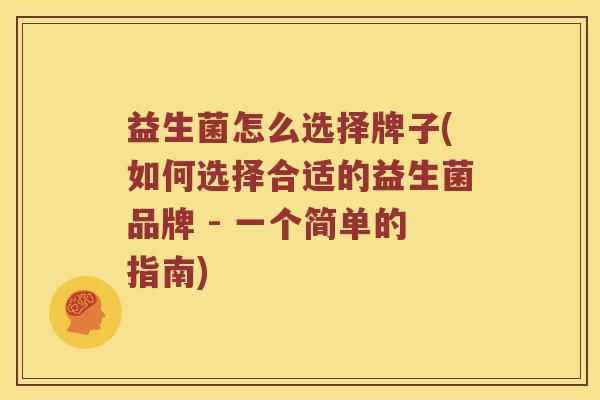 益生菌怎么选择牌子(如何选择合适的益生菌品牌 - 一个简单的指南)