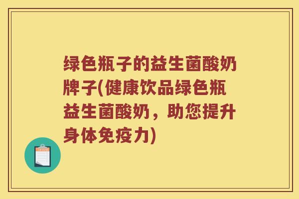 绿色瓶子的益生菌酸奶牌子(健康饮品绿色瓶益生菌酸奶，助您提升身体免疫力)