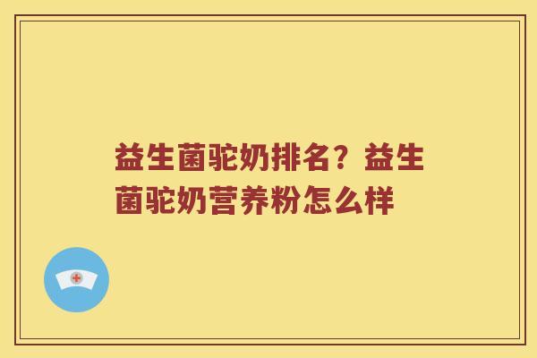 益生菌驼奶排名？益生菌驼奶营养粉怎么样