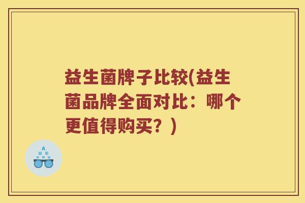 益生菌牌子比较(益生菌品牌全面对比:哪个更值得购买?) 益生菌牌子比较(益生菌品牌全面对比:哪个更值得购买?)
