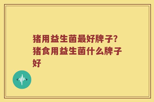 猪用益生菌最好牌子？猪食用益生菌什么牌子好