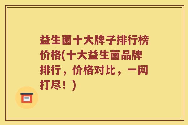 益生菌十大牌子排行榜价格(十大益生菌品牌排行，价格对比，一网打尽！)