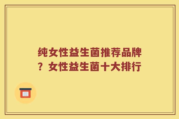 纯女性益生菌推荐品牌？女性益生菌十大排行