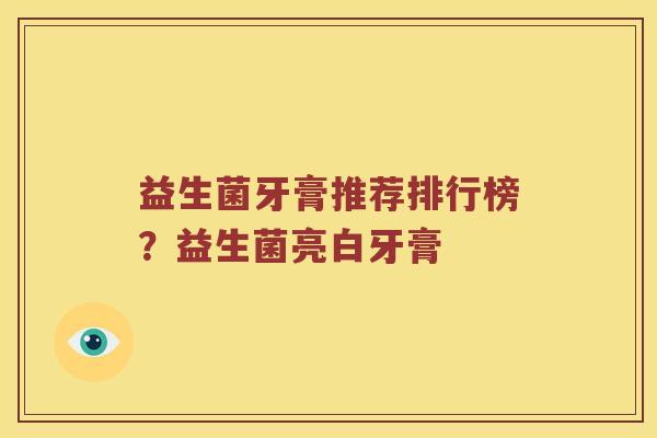 益生菌牙膏推荐排行榜？益生菌亮白牙膏