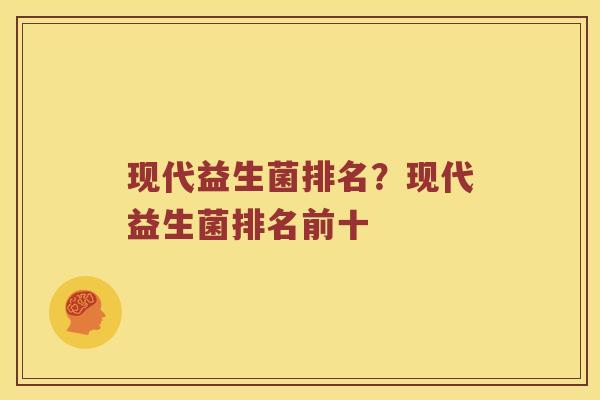 现代益生菌排名？现代益生菌排名前十