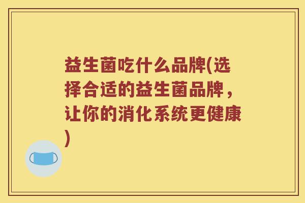 益生菌吃什么品牌(选择合适的益生菌品牌，让你的消化系统更健康)