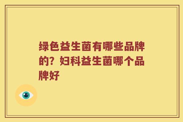 绿色益生菌有哪些品牌的？妇科益生菌哪个品牌好