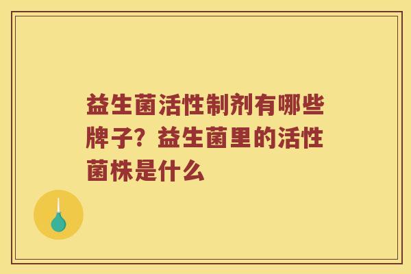益生菌活性制剂有哪些牌子？益生菌里的活性菌株是什么