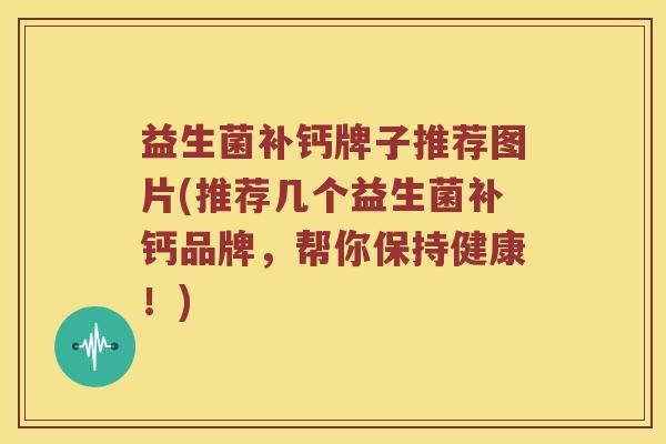 益生菌补钙牌子推荐图片(推荐几个益生菌补钙品牌，帮你保持健康！)
