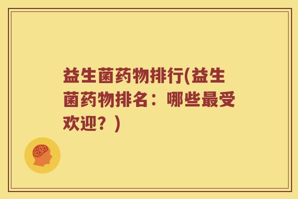 益生菌药物排行(益生菌药物排名：哪些最受欢迎？)
