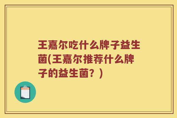 王嘉尔吃什么牌子益生菌(王嘉尔推荐什么牌子的益生菌？)