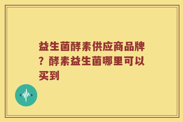益生菌酵素供应商品牌？酵素益生菌哪里可以买到