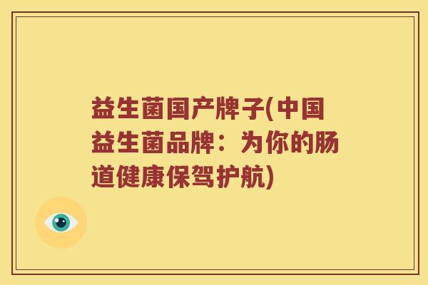 益生菌国产牌子(中国益生菌品牌：为你的肠道健康保驾护航)