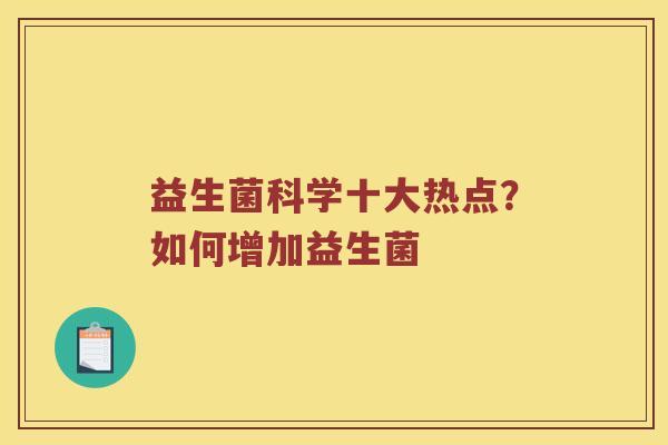 益生菌科学十大热点？如何增加益生菌