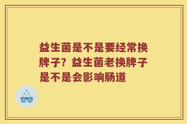 益生菌是不是要经常换牌子？益生菌老换牌子是不是会影响肠道