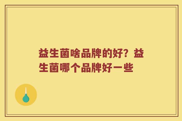 益生菌啥品牌的好？益生菌哪个品牌好一些