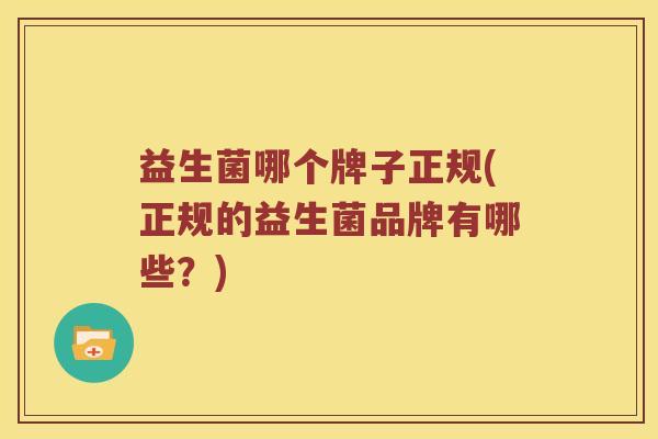益生菌哪个牌子正规(正规的益生菌品牌有哪些?) 益生菌哪个牌子正规(正规的益生菌品牌有哪些?)