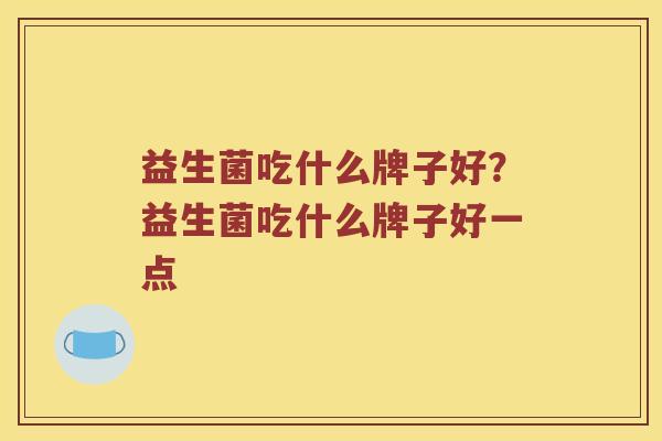 益生菌吃什么牌子好？益生菌吃什么牌子好一点