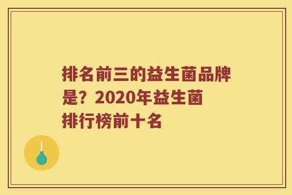 排名前三的益生菌品牌是?2020年益生菌排行榜前十名 排名前三的益生菌品牌是?2020年益生菌排行榜前十名