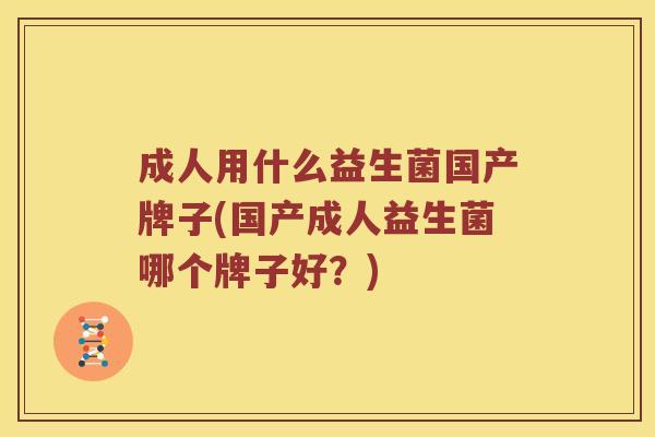 成人用什么益生菌国产牌子(国产成人益生菌哪个牌子好？)