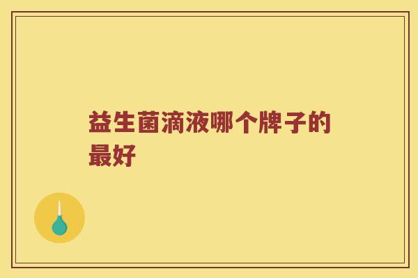 益生菌滴液哪个牌子的好 益生菌滴液哪个牌子的好