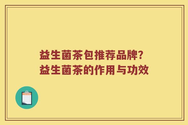 益生菌茶包推荐品牌？益生菌茶的作用与功效