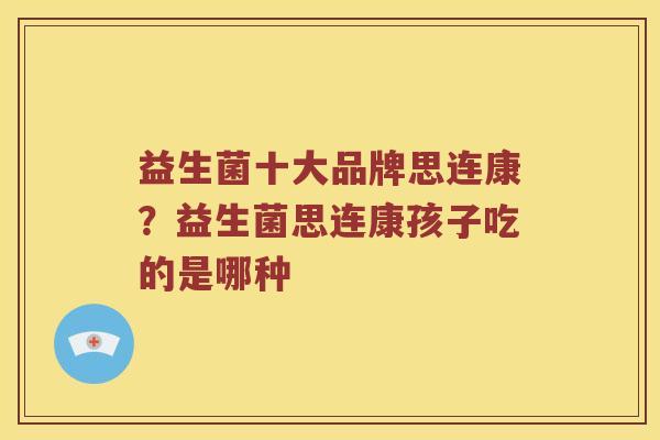 益生菌十大品牌思连康？益生菌思连康孩子吃的是哪种