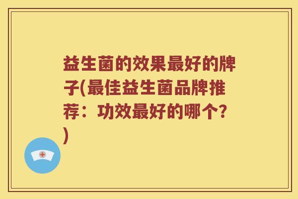 益生菌的效果好的牌子(佳益生菌品牌推荐：功效好的哪个？)