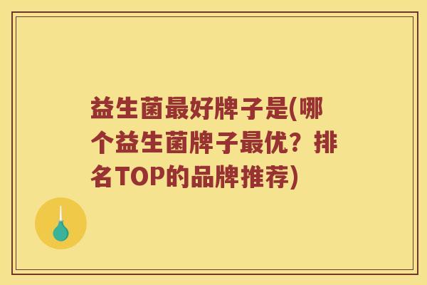 益生菌好牌子是(哪个益生菌牌子优？排名TOP的品牌推荐)