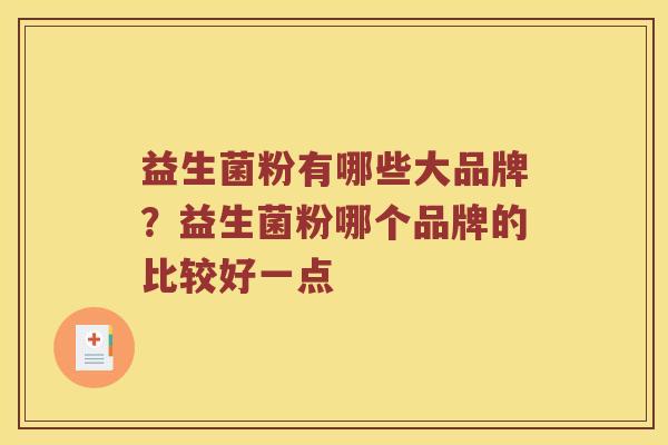 益生菌粉有哪些大品牌？益生菌粉哪个品牌的比较好一点